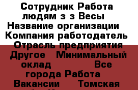 Сотрудник Работа людям з/з Весы › Название организации ­ Компания-работодатель › Отрасль предприятия ­ Другое › Минимальный оклад ­ 45 000 - Все города Работа » Вакансии   . Томская обл.,Кедровый г.